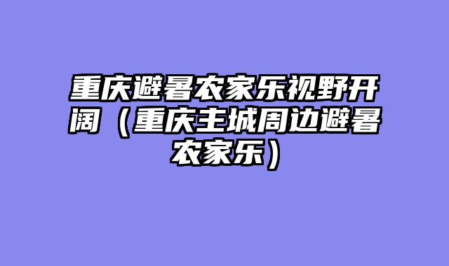 重庆避暑农家乐视野开阔（重庆主城周边避暑农家乐）