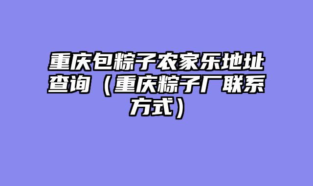 重庆包粽子农家乐地址查询（重庆粽子厂联系方式）