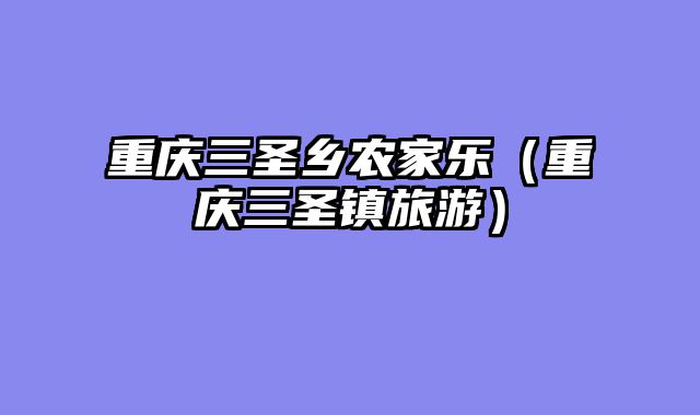 重庆三圣乡农家乐（重庆三圣镇旅游）