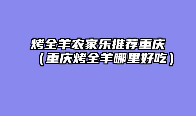 烤全羊农家乐推荐重庆（重庆烤全羊哪里好吃）