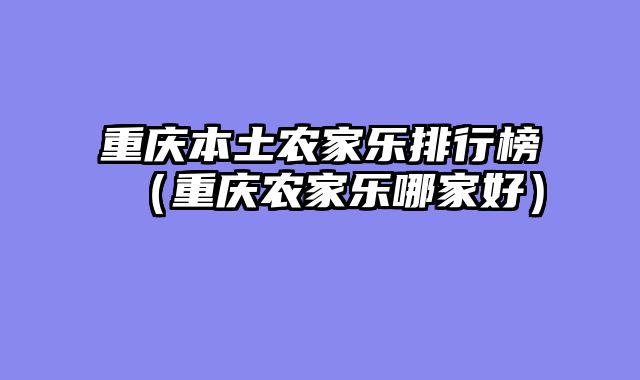 重庆本土农家乐排行榜（重庆农家乐哪家好）