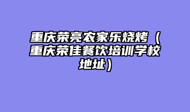 重庆荣亮农家乐烧烤（重庆荣佳餐饮培训学校地址）
