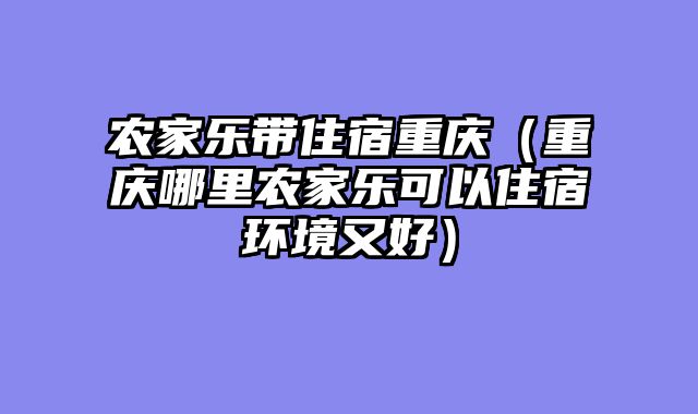 农家乐带住宿重庆（重庆哪里农家乐可以住宿环境又好）