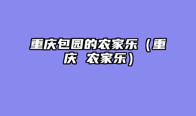 重庆包园的农家乐（重庆 农家乐）