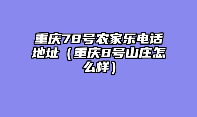 重庆78号农家乐电话地址（重庆8号山庄怎么样）