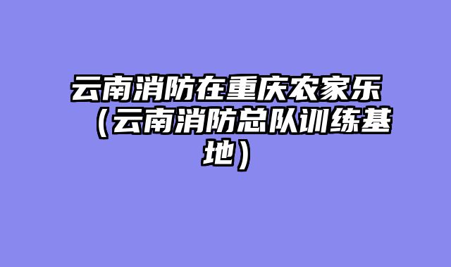 云南消防在重庆农家乐（云南消防总队训练基地）