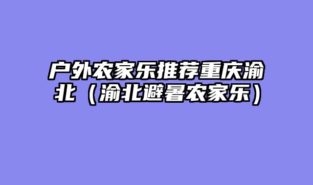 户外农家乐推荐重庆渝北（渝北避暑农家乐）