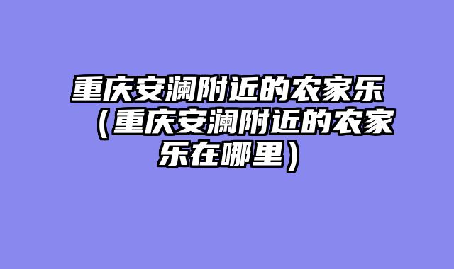 重庆安澜附近的农家乐（重庆安澜附近的农家乐在哪里）
