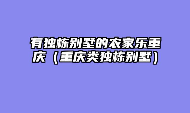 有独栋别墅的农家乐重庆（重庆类独栋别墅）