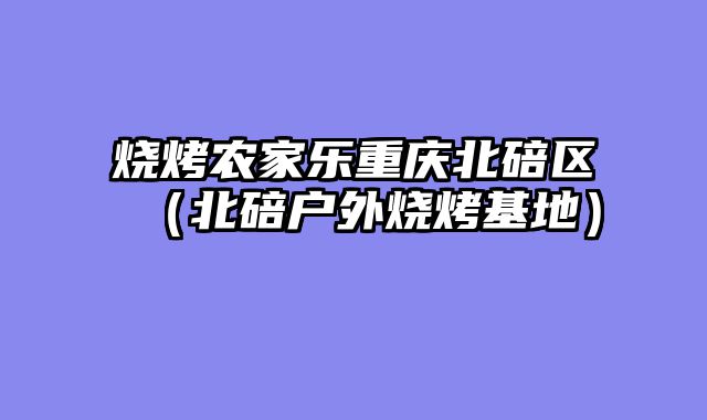 烧烤农家乐重庆北碚区（北碚户外烧烤基地）