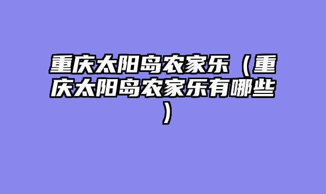 重庆太阳岛农家乐（重庆太阳岛农家乐有哪些）