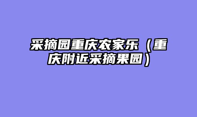 采摘园重庆农家乐（重庆附近采摘果园）