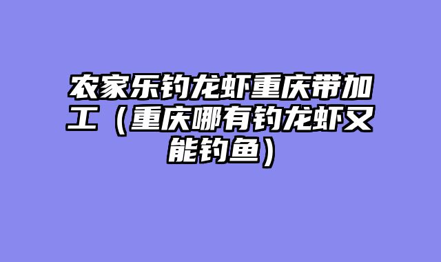 农家乐钓龙虾重庆带加工（重庆哪有钓龙虾又能钓鱼）