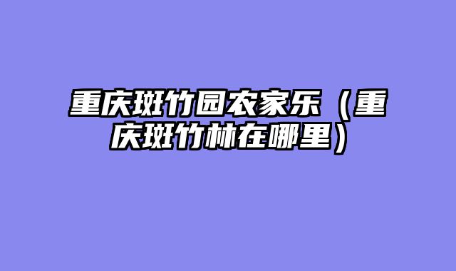 重庆斑竹园农家乐（重庆斑竹林在哪里）