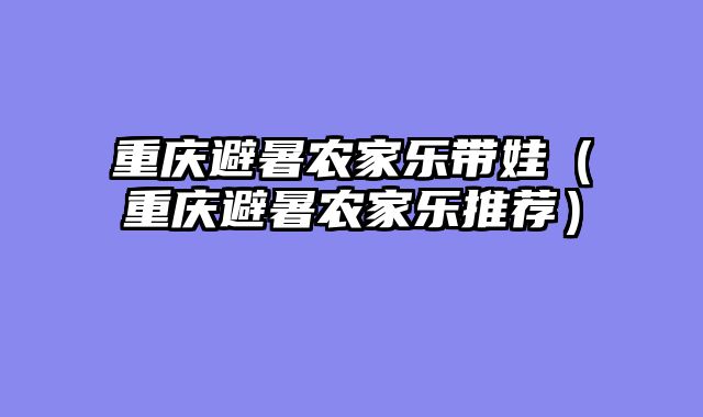 重庆避暑农家乐带娃（重庆避暑农家乐推荐）