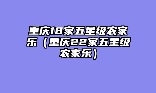 重庆18家五星级农家乐（重庆22家五星级农家乐）