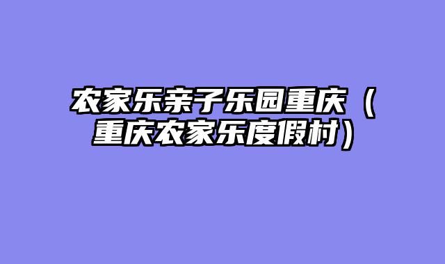 农家乐亲子乐园重庆（重庆农家乐度假村）