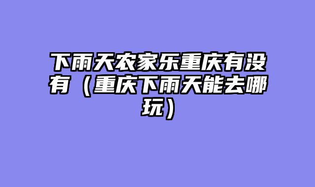 下雨天农家乐重庆有没有（重庆下雨天能去哪玩）