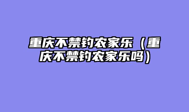 重庆不禁钓农家乐（重庆不禁钓农家乐吗）