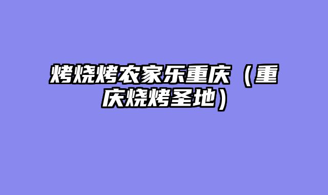 烤烧烤农家乐重庆（重庆烧烤圣地）