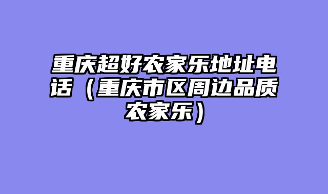 重庆超好农家乐地址电话（重庆市区周边品质农家乐）