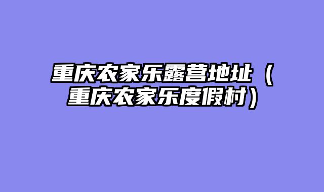 重庆农家乐露营地址（重庆农家乐度假村）