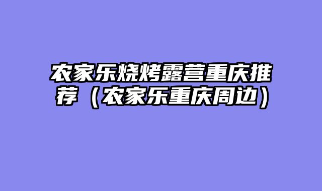 农家乐烧烤露营重庆推荐（农家乐重庆周边）