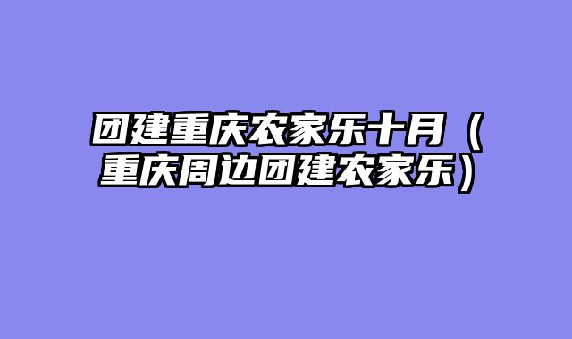 团建重庆农家乐十月（重庆周边团建农家乐）