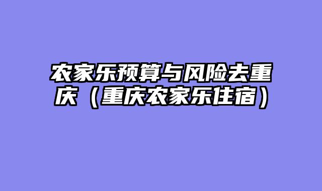 农家乐预算与风险去重庆（重庆农家乐住宿）