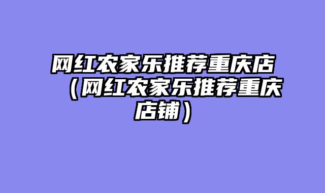 网红农家乐推荐重庆店（网红农家乐推荐重庆店铺）