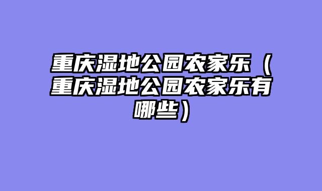 重庆湿地公园农家乐（重庆湿地公园农家乐有哪些）