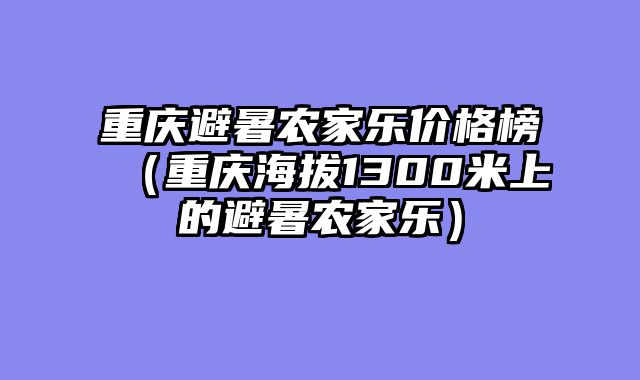 重庆避暑农家乐价格榜（重庆海拔1300米上的避暑农家乐）