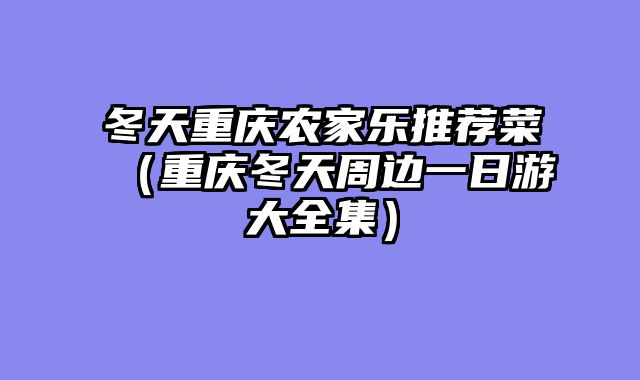冬天重庆农家乐推荐菜（重庆冬天周边一日游大全集）
