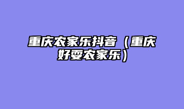 重庆农家乐抖音（重庆好耍农家乐）