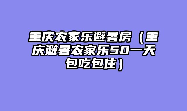 重庆农家乐避暑房（重庆避暑农家乐50一天包吃包住）
