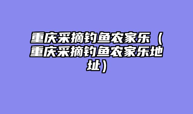 重庆采摘钓鱼农家乐（重庆采摘钓鱼农家乐地址）