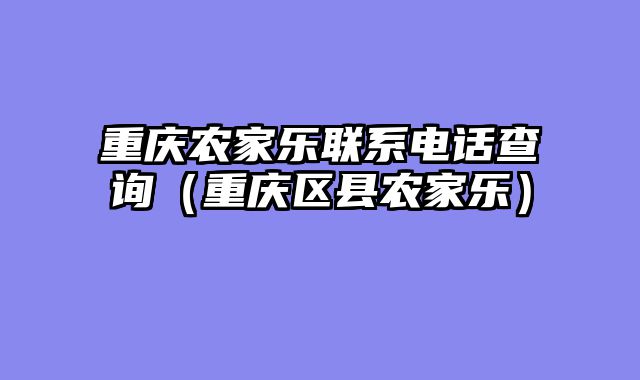 重庆农家乐联系电话查询（重庆区县农家乐）