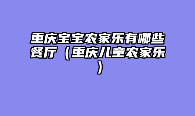 重庆宝宝农家乐有哪些餐厅（重庆儿童农家乐）