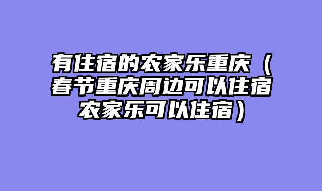 有住宿的农家乐重庆（春节重庆周边可以住宿农家乐可以住宿）