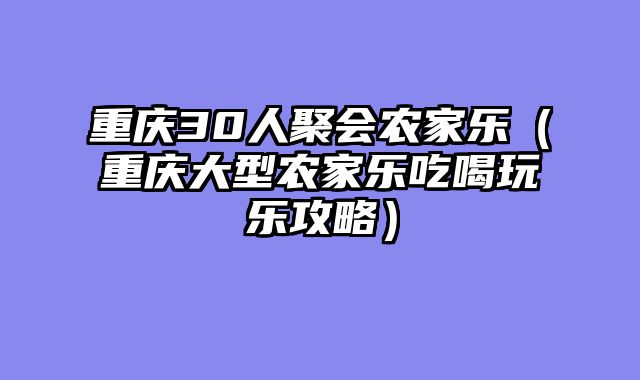 重庆30人聚会农家乐（重庆大型农家乐吃喝玩乐攻略）