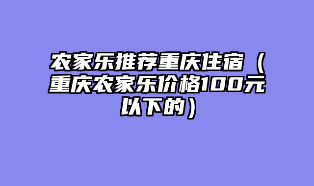 农家乐推荐重庆住宿（重庆农家乐价格100元以下的）