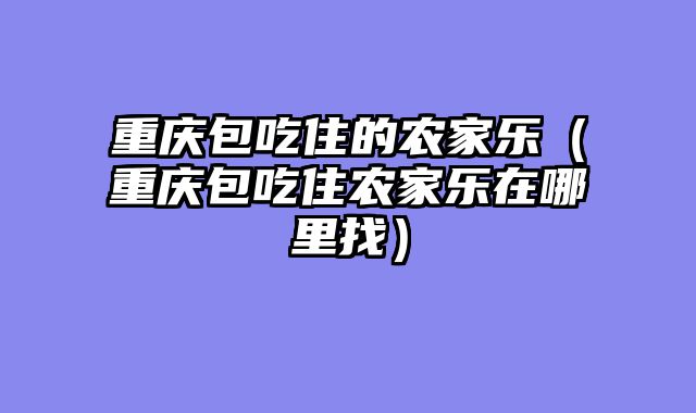 重庆包吃住的农家乐（重庆包吃住农家乐在哪里找）