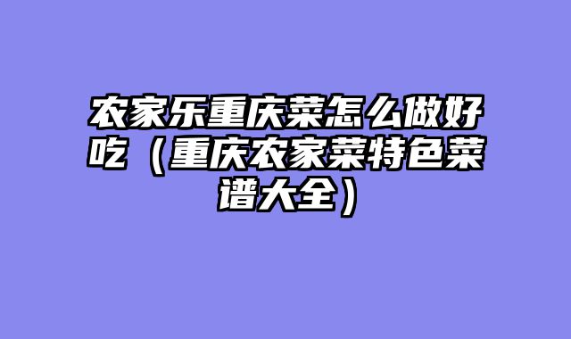 农家乐重庆菜怎么做好吃（重庆农家菜特色菜谱大全）