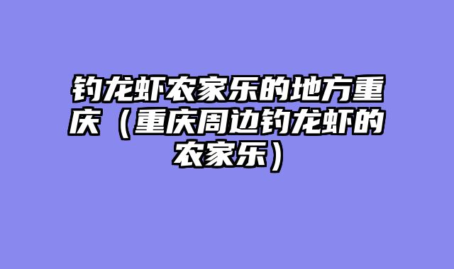 钓龙虾农家乐的地方重庆（重庆周边钓龙虾的农家乐）