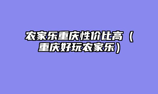 农家乐重庆性价比高（重庆好玩农家乐）