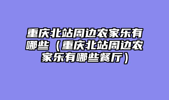 重庆北站周边农家乐有哪些（重庆北站周边农家乐有哪些餐厅）