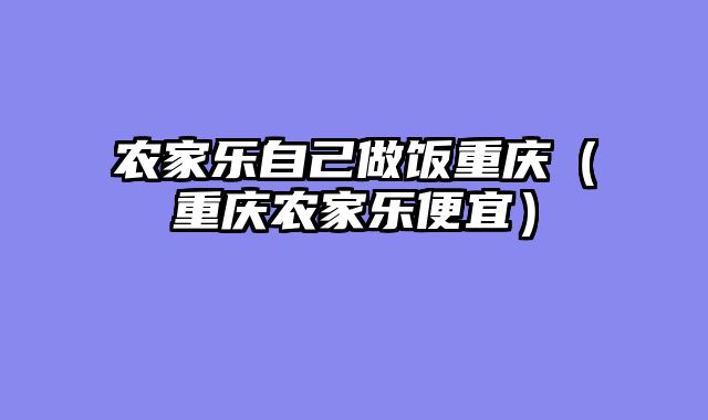 农家乐自己做饭重庆（重庆农家乐便宜）