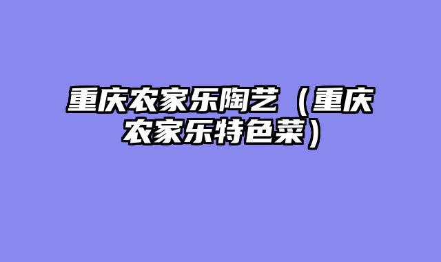重庆农家乐陶艺（重庆农家乐特色菜）
