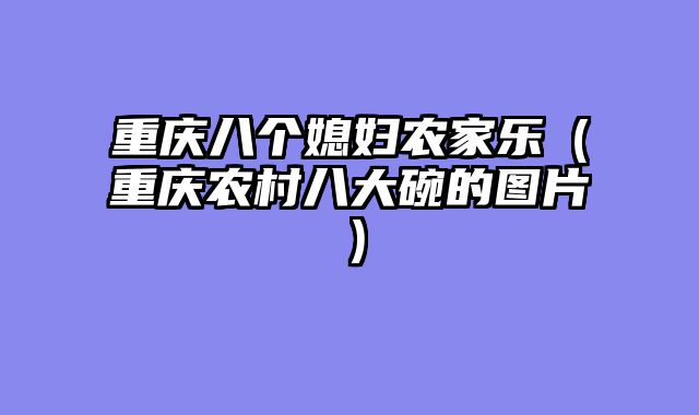 重庆八个媳妇农家乐（重庆农村八大碗的图片）