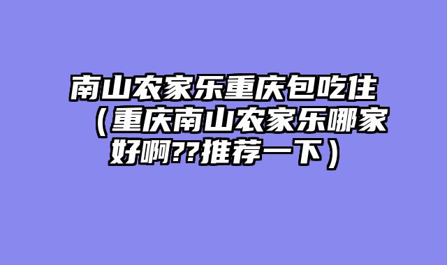 南山农家乐重庆包吃住（重庆南山农家乐哪家好啊??推荐一下）
